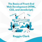 The Basics of Front-End Web Development (HTML, CSS, and JavaScript) : Learn How to Design and Build Websites as a Beginner cover image