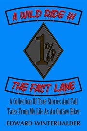 A Wild Ride in the Fast Lane : A Collection Of True Stories And Tall Tales From My Life As An Outlaw Biker cover image
