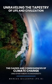 Unraveling the Tapestry of Life and Civilization : The Causes and Consequences of Climate Change (and Other Threats to Biodiversity) cover image