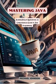 Mastering Java: Building Robust Applications : A Comprehensive Guide to Java Programming cover image
