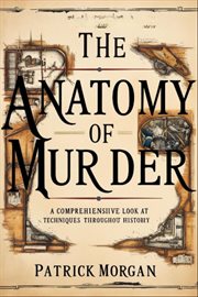The Anatomy of Murder : A Comprehensive Look at Techniques Throughout History cover image