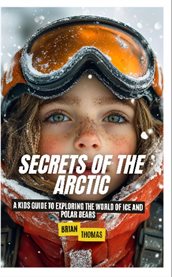 Secrets of the Arctic : A Kids Guide to Exploring the World of Ice and Polar Bears cover image