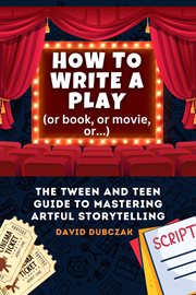 How to Write a Play: The Tween and Teen Guide to Mastering Artful Storytelling : The Tween and Teen Guide to Mastering the Art of Storytelling cover image