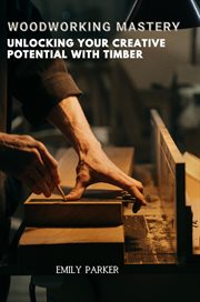 Woodworking Mastery : Unlocking Your Creative Potential With Timber cover image