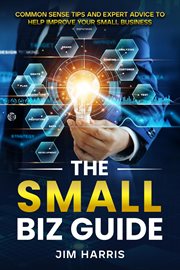 The Small Biz Guide : Common Sense Tips and Expert Advice to Help Improve Your Small Business cover image