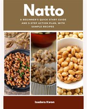 Natto : A Beginner's Quick Start Guide and 5-step Action Plan, With Sample Recipes cover image