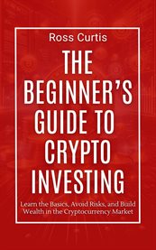 The Beginner's Guide to Crypto Investing : Learn the Basics, Avoid Risks, and Build Wealth in the Cryptocurrency Market cover image