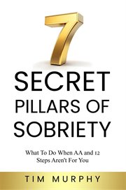 7 Secret Pillars of Sobriety : What to Do When Aa and 12 Steps Aren't for You cover image