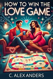 How to Win the Love Game : A User-friendly Guide to Rekindle Your Love and Help Others Fall in Love With You cover image