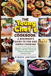 The Young Chef's Cookbook: A Beginner's Guide to Fun and Simple Cooking : Empower Young Minds in the Kitchen With Easy, Nutritious Recipes and Essential Cooking Skills cover image