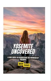 Yosemite Uncovered : A Kids Guide to Discovering the Wonders of Yosemite cover image