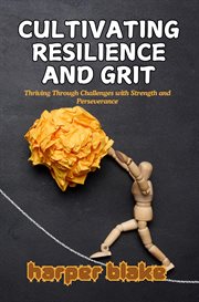 Cultivating Resilience and Grit : Thriving Through Challenges With Strength and Perseverance cover image