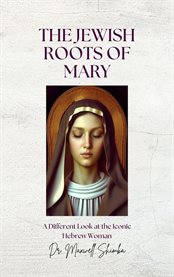 The Jewish Roots of Mary : A Different Look at the Iconic Hebrew Woman cover image