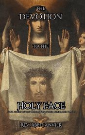 The Devotion to the Holy Face : At St. Peters in the Vatican & in Other Celebrated Places cover image