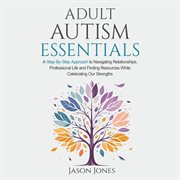 Adult Autism Essentials : A Step-by-step Approach to Navigating Relationships, Professional Life and Finding Resources While C cover image