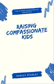 Raising Compassionate Kids : The 5 Core Principles of Parenting cover image