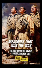 Messages That Won the War : The History of the Navajo Code Talkers for Kids cover image