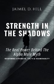 Strength in the Shadows: The Real Power Behind the Alpha Male Myth: Redefining Strength, Truth & … : Redefining Strength, Truth & Vulnerability. Redefining Strength, Truth & Vulnerability cover image
