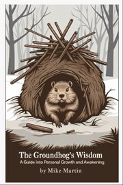 The Groundhog's Wisdom: A Guide to Personal Growth and Spiritual Awakening : A Guide to Personal Growth and Spiritual Awakening cover image