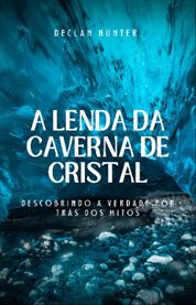 A Lenda Da Caverna De Cristal : Descobrindo a verdade por trás dos mitos cover image