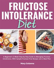 Fructose Intolerance Diet : A Beginner's 2-Week Step-By-Step Guide to Managing Fructose Intolerance, With Sample Fructose Free R cover image