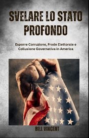 Svelare Lo Stato Profondo : Esporre Corruzione, Frode Elettorale E Collusione Governativa in America cover image