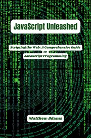 JavaScript Unleashed: Scripting the Web : A Comprehensive Guide to Javascript Programming cover image