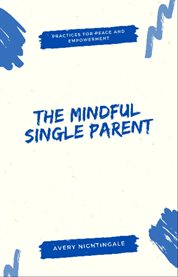 The Mindful Single Parent : Practices for Peace and Empowerment cover image