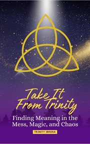 Take It From Trinity : Finding Meaning in the Mess, Magic, and Chaos cover image