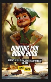 Hunting for Robin Hood : History of the Truth, Legend, and Mystery for Kids cover image