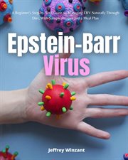 Epstein-Barr Virus : A Beginner's Step-by-step Guide to Managing Ebv Naturally Through Diet, With Sample Recipes and a Me cover image