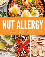 Nut Allergy : A Beginner's Guide to Tree Nut and Peanut Allergies, With Safe Recipes & Practical Tips cover image