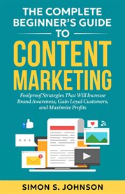 The Complete Beginner's Guide to Content Marketing : Foolproof Strategies That Will Increase Brand Awareness, Gain Loyal Customers, and Maximize Profits cover image