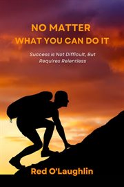 No Matter What You Can Do It : Success Is Not Difficult, but Requires Relentless Pursuit cover image