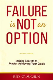 Failure Is Not an Option: Insider Secrets to Master Achieving Your Goals : Insider Secrets to Master Achieving Your Goals cover image