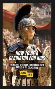 How to Be a Gladiator for Kids : The History of Roman Fighters and Their Battles in the Colosseum cover image