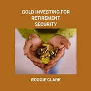 Gold Investing for Retirement Security : Seniors Learn Safe Gold Precious Metal Investing Financial Strategies cover image