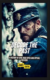 Decode the Past : A History of Civil War Spies and Spying for Kids cover image