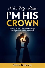 He's My Head, I'm His Crown : Building a God-centered Marriage Through Love, Honor, and Faith cover image