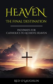 Heaven - the Final Destination : Pathways for Catholics to Achieve Heaven cover image