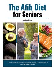 The Afib Diet for Seniors : A Heart-healthy Guide With Age-friendly Recipes & a 3-week Plan to Manage Atrial Fibrillation cover image
