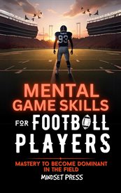 Mental Game Skills for Football Players : Mastery to Become Dominant in the Field cover image