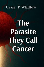 The Parasite They Call Cancer : The Lies That Killed Millions the Truth That Could Save You cover image