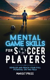 Mental Game Skills for Soccer Players : Develop and Reach Your Full Potential on the Field cover image