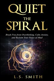 Quiet the Spiral : Break Free From Overthinking, Calm Anxiety, And Reclaim Your Peace Of Mind cover image