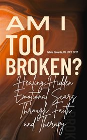 Am I Too Broken? : Healing Hidden Emotional Scars Through Faith And Therapy cover image