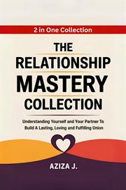 The Relationship Mastery Collection : Understanding Yourself and Your Partner to Build a Lasting, Loving and Fulfilling Union cover image
