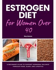 Estrogen Diet for Women Over 40 : A Beginner's Plan to Support Hormonal Balance Through Food, Sleep, and Lifestyle cover image