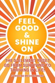 Feel Good & Shine On : The 5-element Reset Go From Surviving to Thriving in Life! cover image