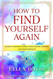 How to Find Yourself Again : A Guide To Rediscovering Your Purpose, Passion, And Inner Strength cover image